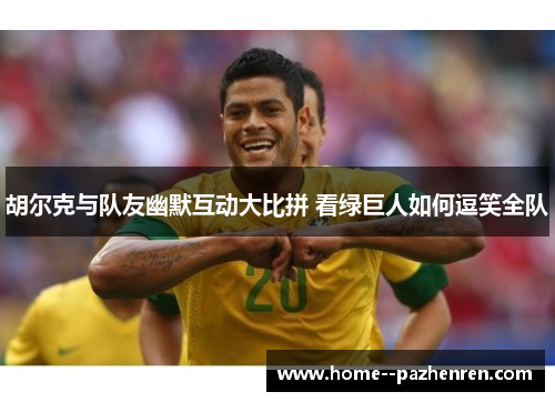 胡尔克与队友幽默互动大比拼 看绿巨人如何逗笑全队