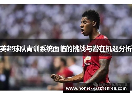 英超球队青训系统面临的挑战与潜在机遇分析