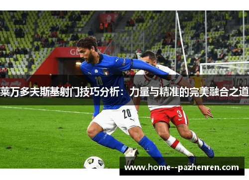 莱万多夫斯基射门技巧分析：力量与精准的完美融合之道