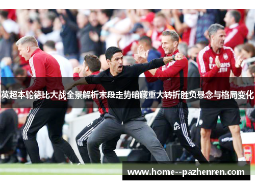 英超本轮德比大战全景解析末段走势暗藏重大转折胜负悬念与格局变化