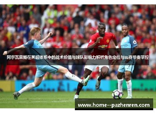 阿尔瓦雷斯在英超体系中的战术价值与球队影响力解析角色定位与比赛节奏掌控