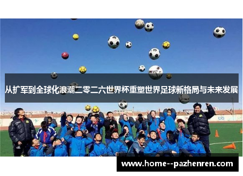 从扩军到全球化浪潮二零二六世界杯重塑世界足球新格局与未来发展