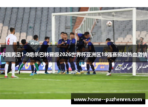 中国男足1-0绝杀巴林晋级2026世界杯亚洲区18强赛掀起热血激情