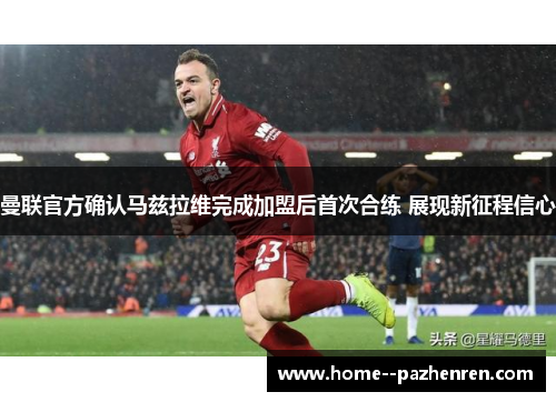 曼联官方确认马兹拉维完成加盟后首次合练 展现新征程信心