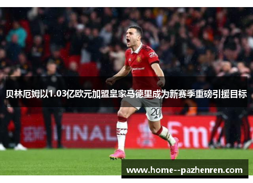 贝林厄姆以1.03亿欧元加盟皇家马德里成为新赛季重磅引援目标