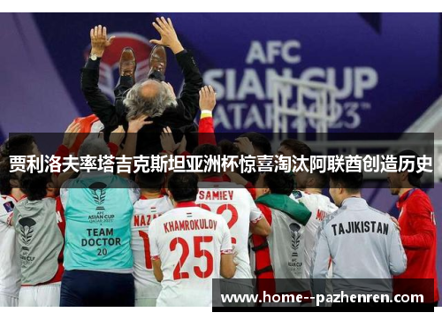 贾利洛夫率塔吉克斯坦亚洲杯惊喜淘汰阿联酋创造历史
