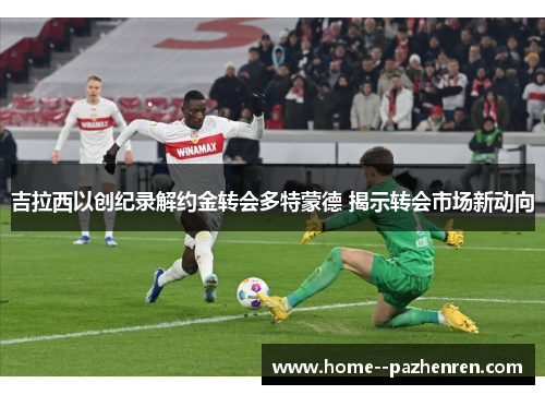 吉拉西以创纪录解约金转会多特蒙德 揭示转会市场新动向