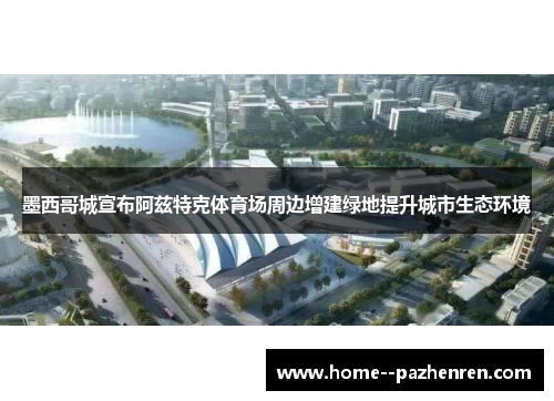 墨西哥城宣布阿兹特克体育场周边增建绿地提升城市生态环境