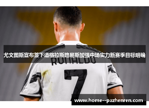 尤文图斯宣布签下道格拉斯路易斯加强中场实力新赛季目标明确