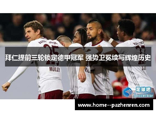 拜仁提前三轮锁定德甲冠军 强势卫冕续写辉煌历史