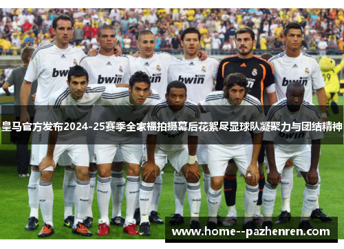 皇马官方发布2024-25赛季全家福拍摄幕后花絮尽显球队凝聚力与团结精神