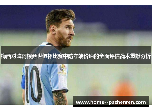 梅西对阵阿根廷世俱杯比赛中防守端价值的全面评估战术贡献分析
