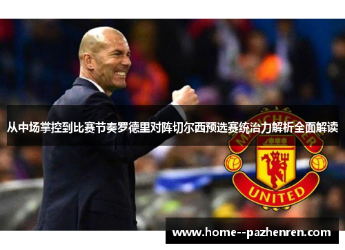 从中场掌控到比赛节奏罗德里对阵切尔西预选赛统治力解析全面解读