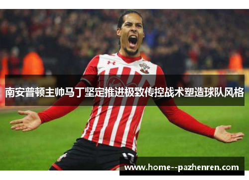 南安普顿主帅马丁坚定推进极致传控战术塑造球队风格