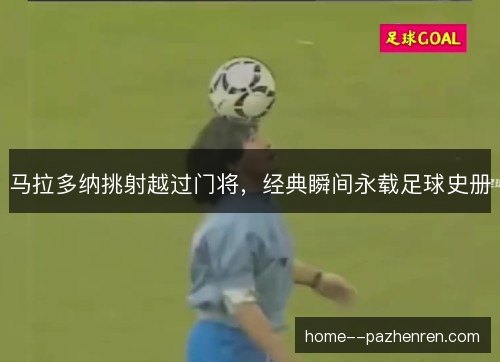 马拉多纳挑射越过门将，经典瞬间永载足球史册