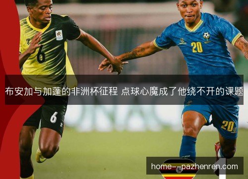 布安加与加蓬的非洲杯征程 点球心魔成了他绕不开的课题